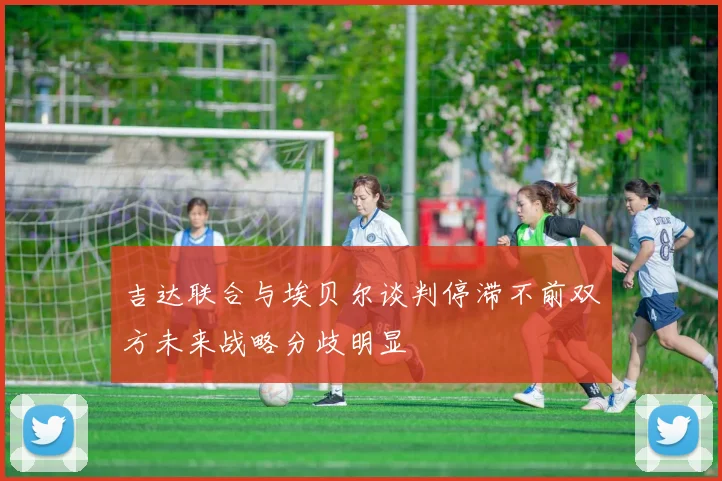 吉达联合与埃贝尔谈判停滞不前双方未来战略分歧明显