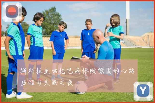 斯科拉里回忆巴西惨败德国的心路历程与失眠之夜