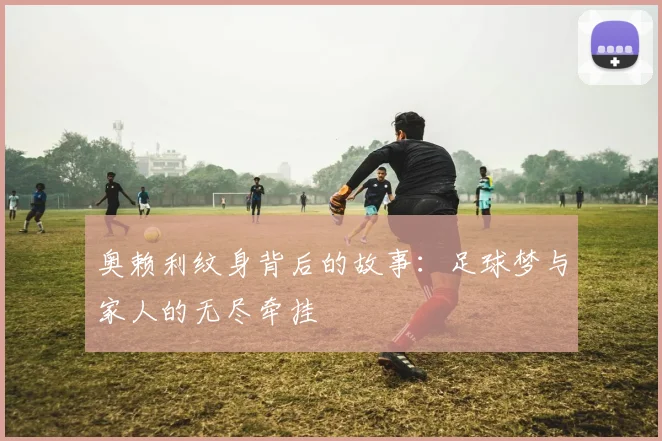 奥赖利纹身背后的故事：足球梦与家人的无尽牵挂