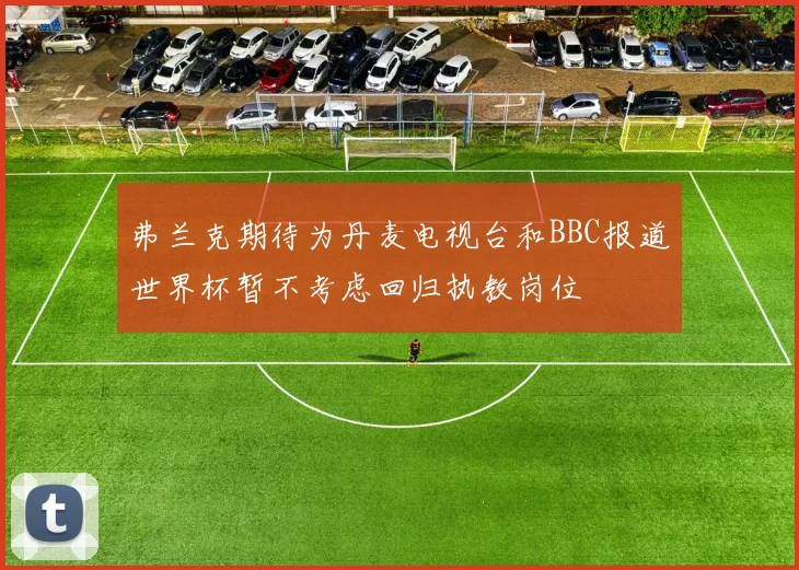 弗兰克期待为丹麦电视台和BBC报道世界杯暂不考虑回归执教岗位