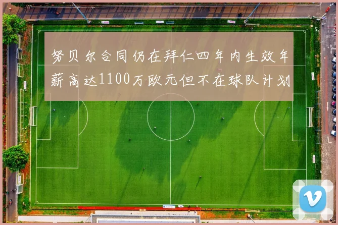 努贝尔合同仍在拜仁四年内生效年薪高达1100万欧元但不在球队计划中