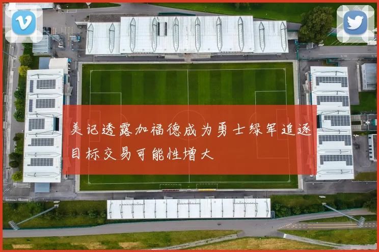 美记透露加福德成为勇士绿军追逐目标交易可能性增大