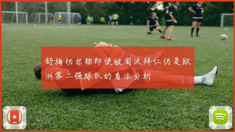 舒梅切尔称即使被淘汰拜仁仍是欧洲第二强球队的看法分析